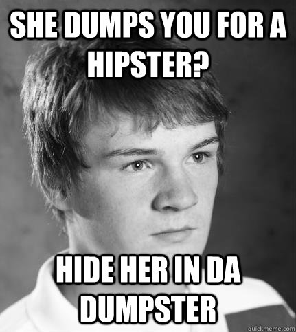 She dumps you for a hipster? hide her in da dumpster - She dumps you for a hipster? hide her in da dumpster  JACK
