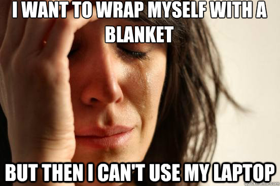 I want to wrap myself with a blanket but then I can't use my laptop  First World Problems