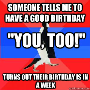 Someone tells me to have a good birthday 