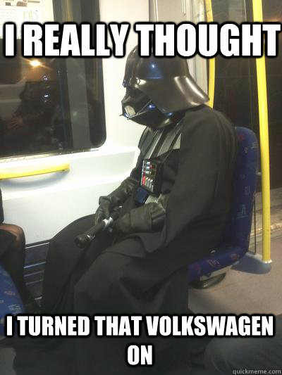 I really thought I turned that volkswagen on  Sad Vader