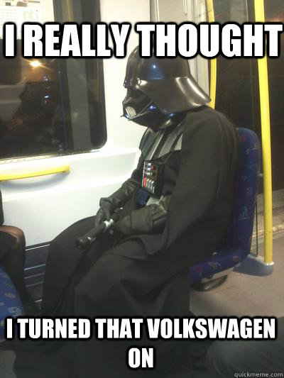 I really thought I turned that volkswagen on - I really thought I turned that volkswagen on  Sad Vader
