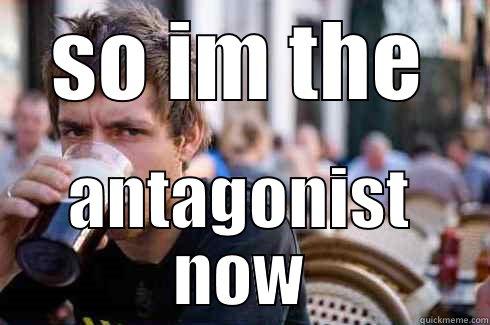 SO IM THE ANTAGONIST NOW Lazy College Senior