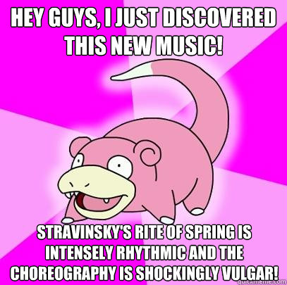 Hey guys, I just discovered this new music! Stravinsky's Rite of Spring is intensely rhythmic and the choreography is shockingly vulgar!  Slowpoke