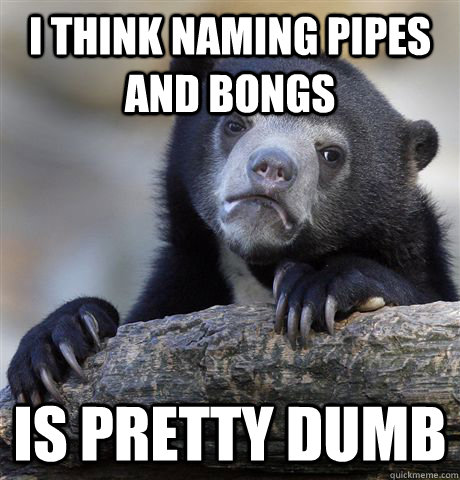 I think Naming pipes and bongs is pretty dumb  Confession Bear