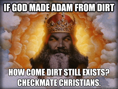 If god made adam from dirt How come dirt still exists?
CHeckmate christians.  Checkmate Christians