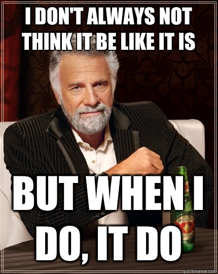 I don't always not think it be like it is But when I do, it do  The Most Interesting Man In The World