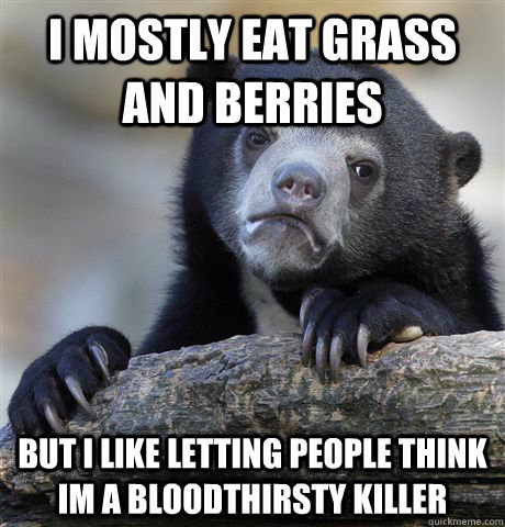 I mostly eat grass and berries but I like letting people think Im a bloodthirsty killer  Confession Bear