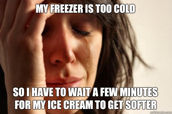 My freezer is too cold So I have to wait a few minutes for my ice cream to get softer  First World Problems