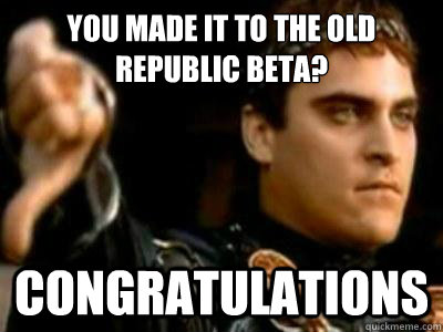 You made it to the Old Republic Beta? Congratulations  Downvoting Roman
