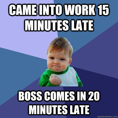 came into work 15 minutes late boss comes in 20 minutes late - came into work 15 minutes late boss comes in 20 minutes late  Success Kid