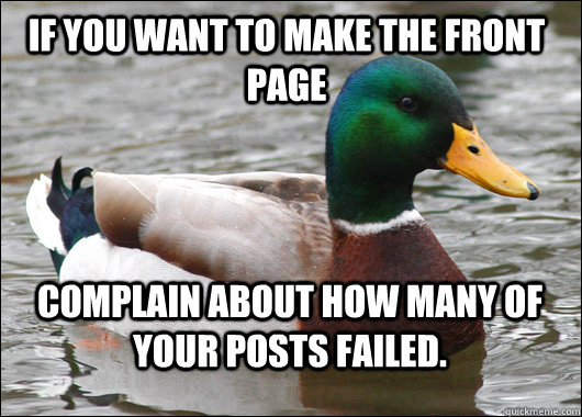 If you want to make the front page Complain about how many of your posts failed.  Actual Advice Mallard