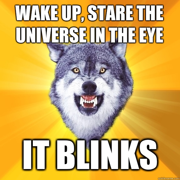 Wake up, stare the universe in the eye It blinks - Wake up, stare the universe in the eye It blinks  Courage Wolf