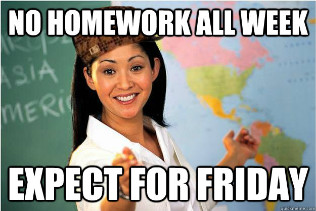 No Homework all Week Expect for Friday  Scumbag Teacher