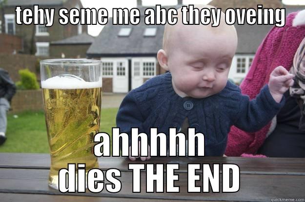 TEHY SEME ME ABC THEY OVEING AHHHHH DIES THE END drunk baby