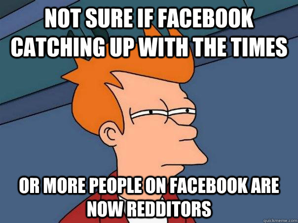 Not sure if Facebook catching up with the times Or more people on facebook are now Redditors  Futurama Fry