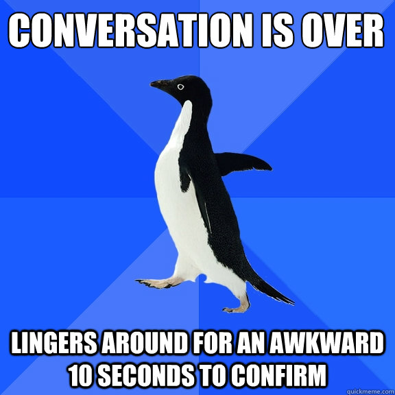 Conversation is over
 Lingers around for an awkward 10 seconds to confirm  Socially Awkward Penguin