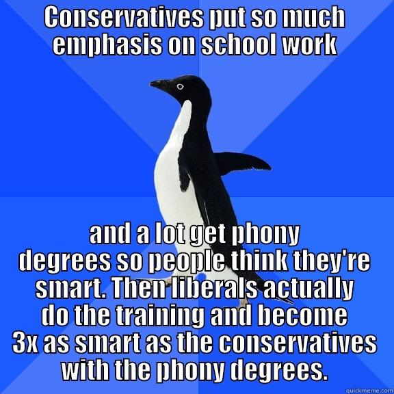 CONSERVATIVES PUT SO MUCH EMPHASIS ON SCHOOL WORK AND A LOT GET PHONY DEGREES SO PEOPLE THINK THEY'RE SMART. THEN LIBERALS ACTUALLY DO THE TRAINING AND BECOME 3X AS SMART AS THE CONSERVATIVES WITH THE PHONY DEGREES. Socially Awkward Penguin