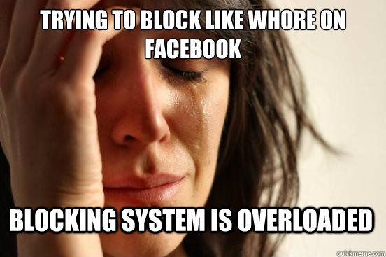 Trying to block like whore on facebook Blocking system is overloaded  First World Problems