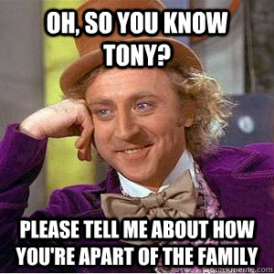 Oh, so you know tony? please tell me about how you're apart of the family  Academic wonka