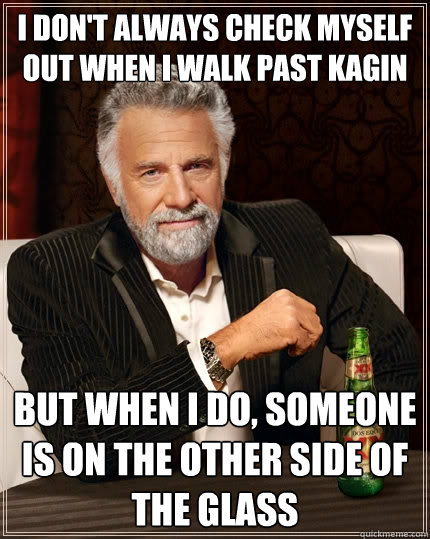 I don't always check myself out when I walk past Kagin But when I do, someone is on the other side of the glass  The Most Interesting Man In The World