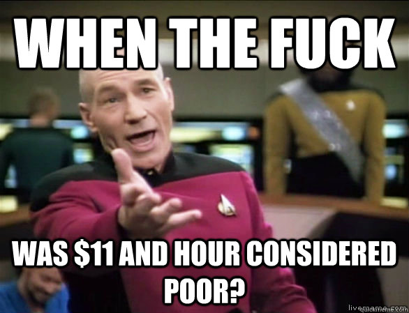 When the fuck was $11 and hour considered poor?  Annoyed Picard HD