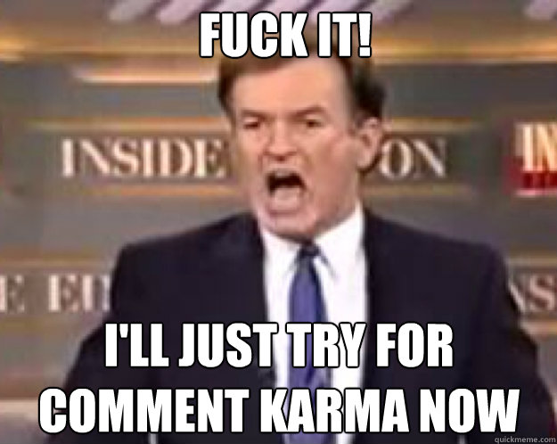 FUCK IT! I'll just try for comment karma now  fuck it bill