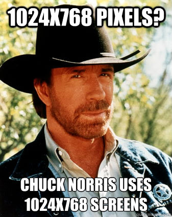 1024x768 pixels? Chuck norris uses 1024x768 screens  