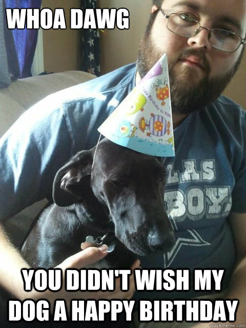 Whoa Dawg You didn't wish my dog a happy birthday  