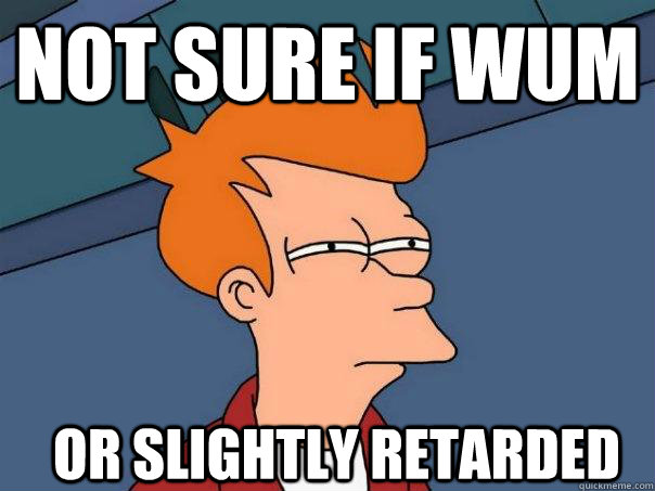 Not sure if WUM OR SLIGHTLY RETARDED  Futurama Fry