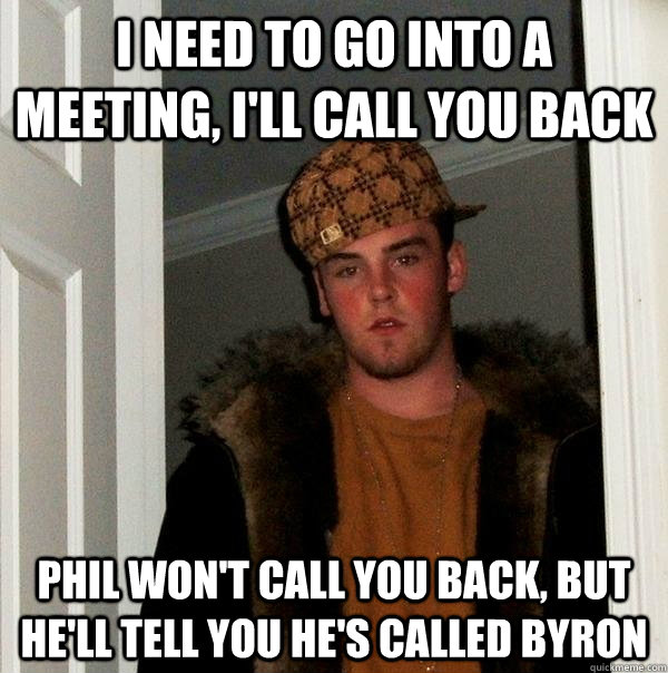 I need to go into a meeting, I'll Call you back Phil won't call you back, but he'll tell you he's called Byron  Scumbag Steve