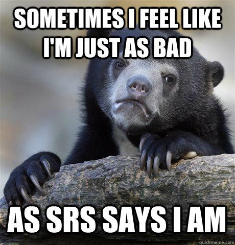Sometimes i feel like i'm just as bad as srs says i am  Confession Bear