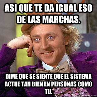 Asi que te da igual eso de las marchas. Dime que se siente que el sistema actue tan bien en personas como tu.  Creepy Wonka