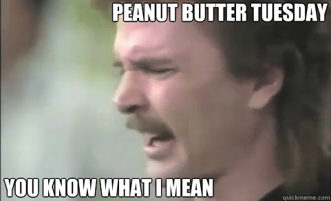 Peanut Butter Tuesday You Know what I mean  Peanut Butter Tuesday