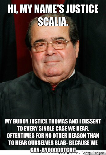 Hi, my name's Justice Scalia. My buddy Justice Thomas and I dissent to every single case we hear, oftentimes for no other reason than to hear ourselves blab- because we CAN, byoooootch!! - Hi, my name's Justice Scalia. My buddy Justice Thomas and I dissent to every single case we hear, oftentimes for no other reason than to hear ourselves blab- because we CAN, byoooootch!!  Scumbag Scalia