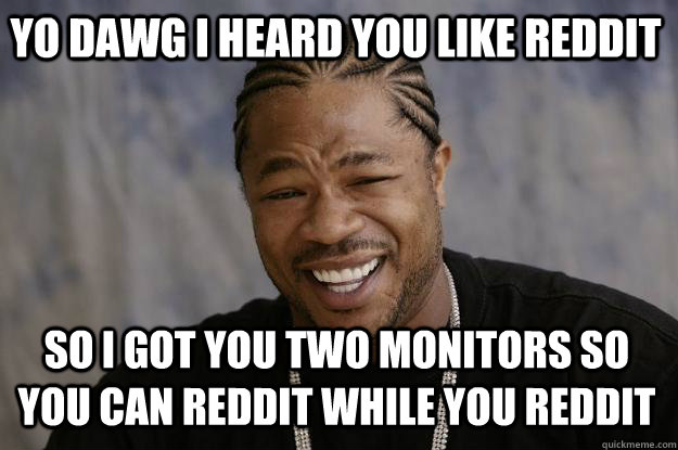 YO DAWG I heard you like reddit so i got you two monitors so you can reddit while you reddit - YO DAWG I heard you like reddit so i got you two monitors so you can reddit while you reddit  Xzibit meme