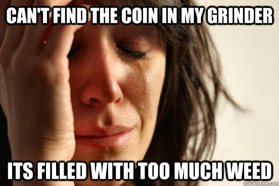 Can't Find The Coin in my grinder Its filled with too much weed  First World Problems