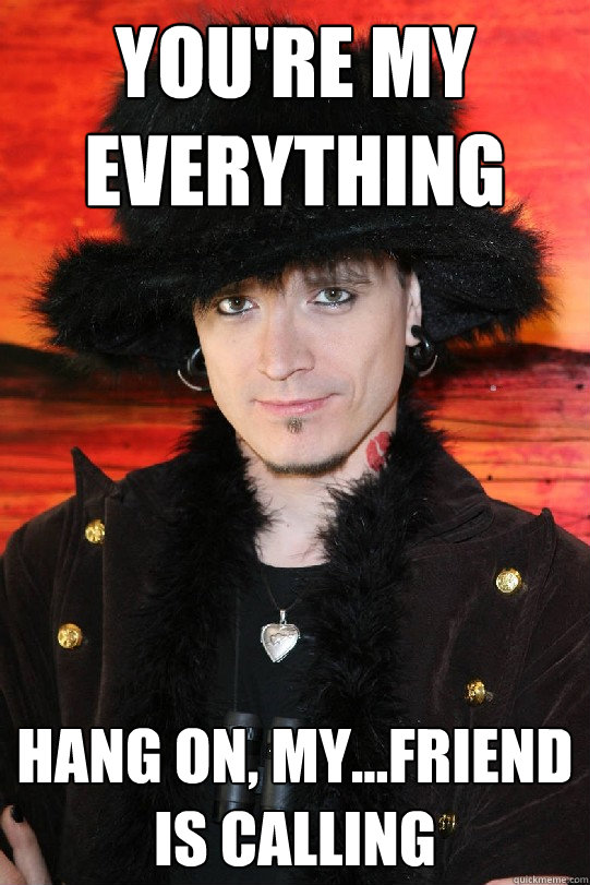 You're my everything hang on, my...friend is calling  Lolgame