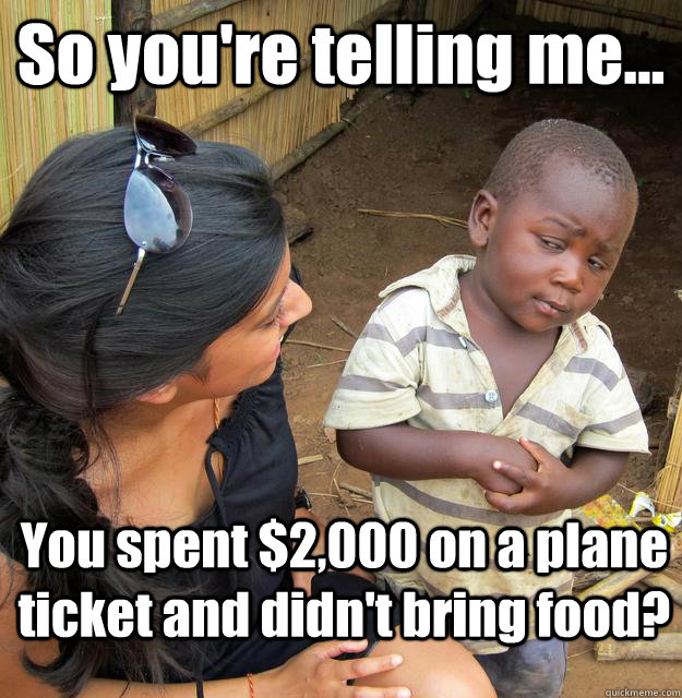 So you're telling me... You spent $2,000 on a plane ticket and didn't bring food?  3rd World Skeptical Child