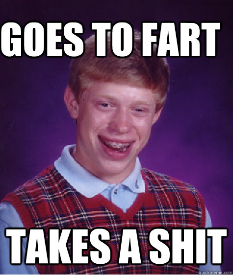 goes to fart takes a shit  Bad Luck Brain