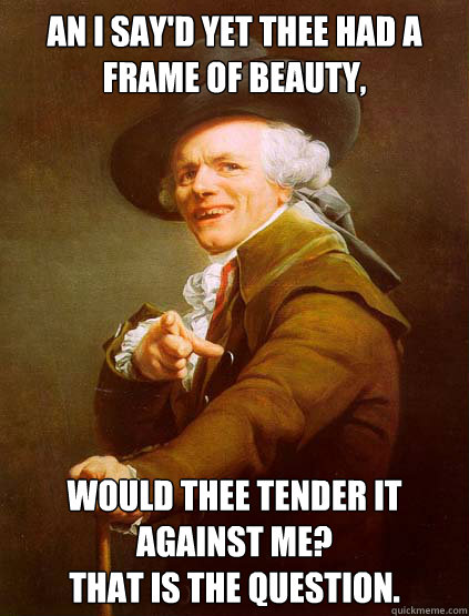 an i say'd yet thee had a frame of beauty, would thee tender it against me?
that is the question.  Joseph Ducreux