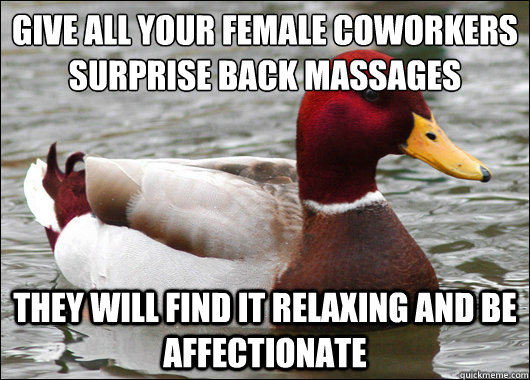 Give all your female coworkers surprise back massages 
 They will find it relaxing and be affectionate   Malicious Advice Mallard