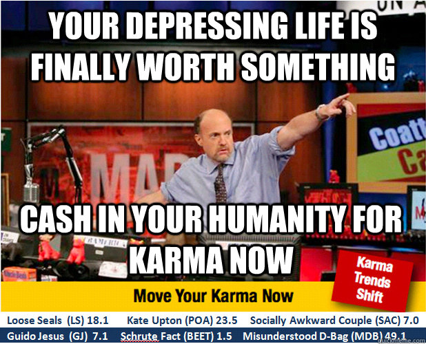 your depressing life is finally worth something cash in your humanity for karma now  Jim Kramer with updated ticker
