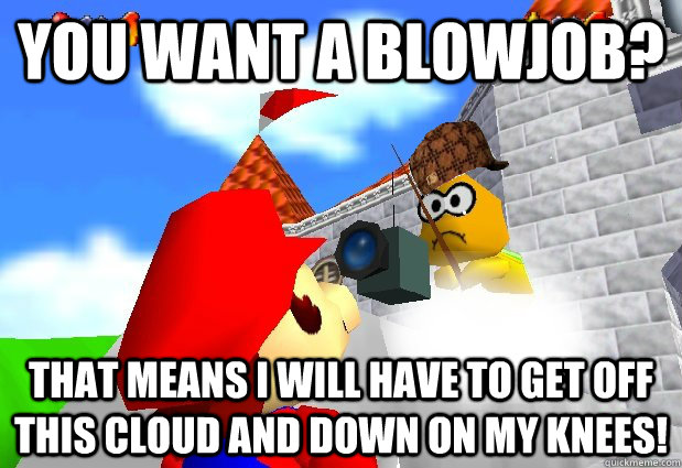 You want a blowjob? That means I will have to get off this cloud and down on my knees! - You want a blowjob? That means I will have to get off this cloud and down on my knees!  Scumbag Super Mario 64 Camera