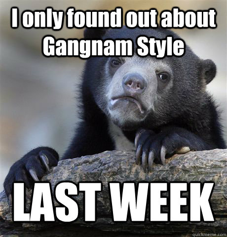 I only found out about Gangnam Style LAST WEEK  Confession Bear