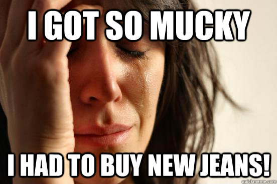 I got so mucky I had to buy new jeans!  First World Problems