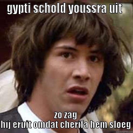 GYPTI SCHOLD YOUSSRA UIT  ZO ZAG HIJ ERUIT OMDAT CHERIFA HEM SLOEG conspiracy keanu
