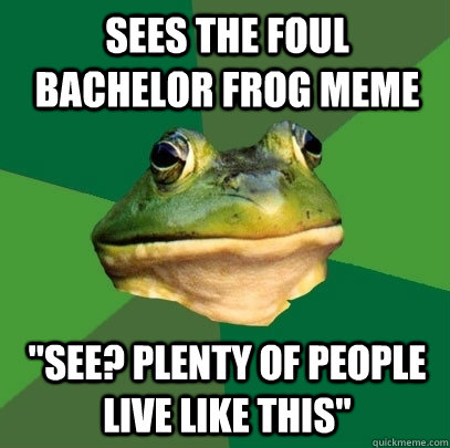 Sees the foul bachelor frog meme 