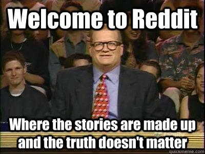 Welcome to Reddit Where the stories are made up and the truth doesn't matter  Its time to play drew carey