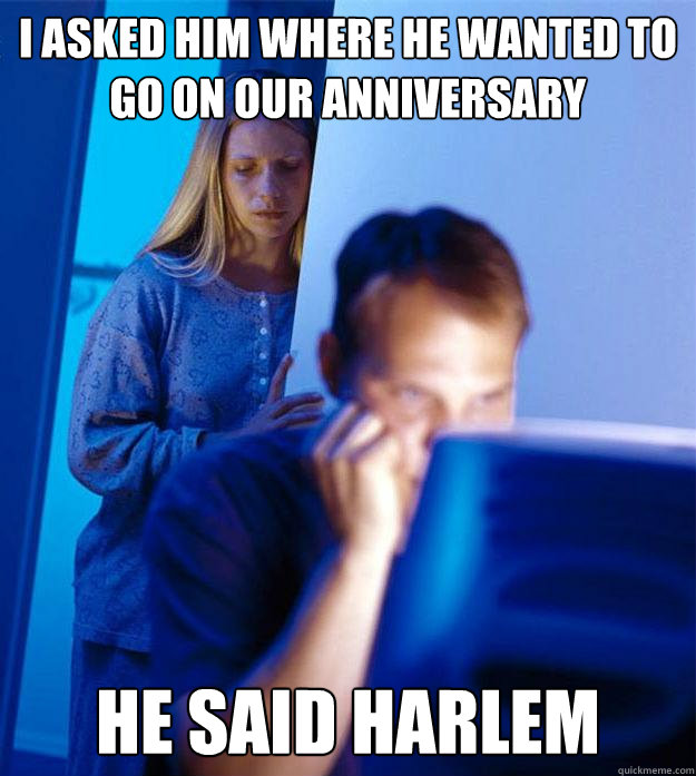 I asked him where he wanted to go on our anniversary He said harlem  RedditorsWife