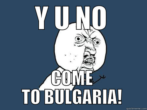 Y U NO COME TO BULGARIA! Y U No